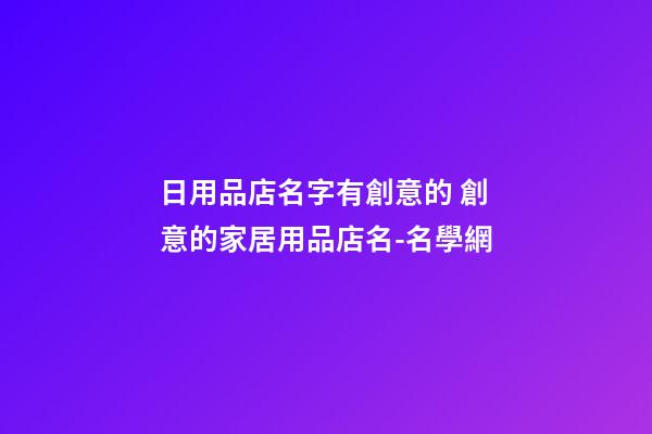 日用品店名字有創意的 創意的家居用品店名-名學網-第1張-店鋪起名-玄機派